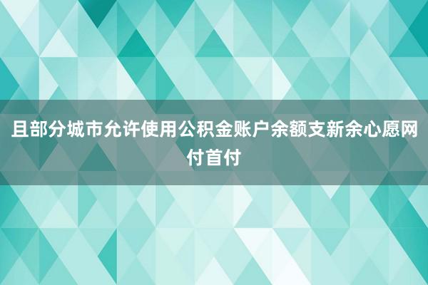 且部分城市允许使用公积金账户余额支新余心愿网付首付